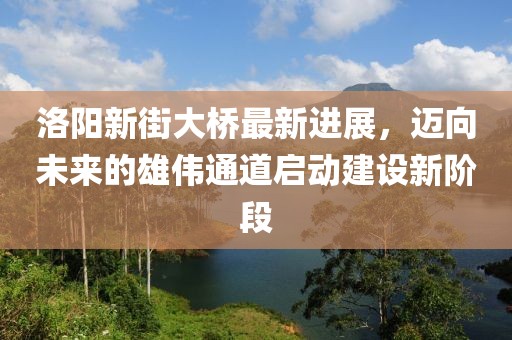 洛陽(yáng)新街大橋最新進(jìn)展，邁向未來(lái)的雄偉通道啟動(dòng)建設(shè)新階段