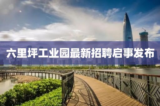 六里坪工業(yè)園最新招聘啟事發(fā)布