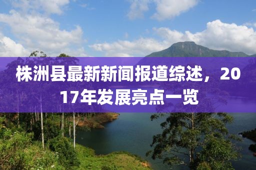 株洲縣最新新聞報道綜述，2017年發(fā)展亮點一覽