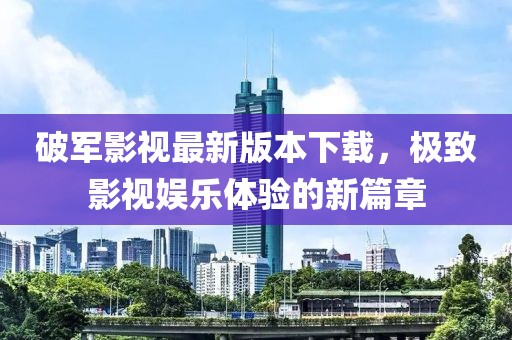 破軍影視最新版本下載，極致影視娛樂體驗(yàn)的新篇章