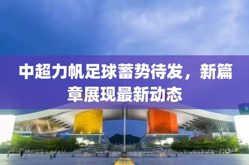 中超力帆足球蓄勢待發(fā)，新篇章展現(xiàn)最新動態(tài)