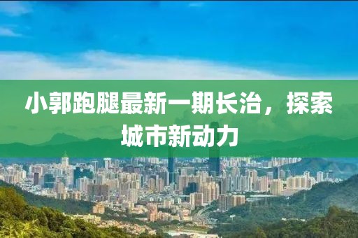 小郭跑腿最新一期長治，探索城市新動力
