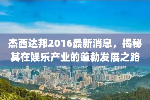 杰西達邦2016最新消息，揭秘其在娛樂產業(yè)的蓬勃發(fā)展之路