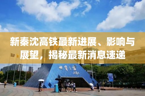 新秦沈高鐵最新進(jìn)展、影響與展望，揭秘最新消息速遞