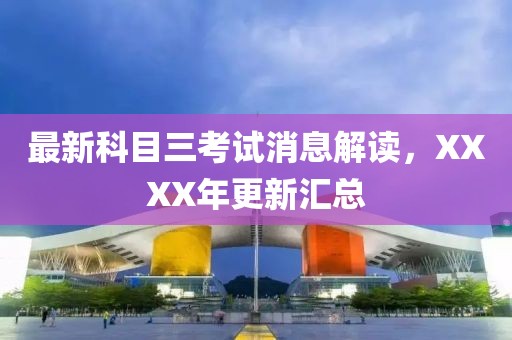 最新科目三考試消息解讀，XXXX年更新匯總