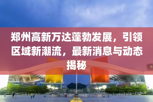 鄭州高新萬達(dá)蓬勃發(fā)展，引領(lǐng)區(qū)域新潮流，最新消息與動(dòng)態(tài)揭秘