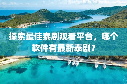 探索最佳泰劇觀看平臺，哪個(gè)軟件有最新泰??？