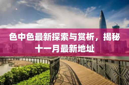 色中色最新探索與賞析，揭秘十一月最新地址