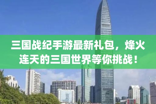 三國戰(zhàn)紀(jì)手游最新禮包，烽火連天的三國世界等你挑戰(zhàn)！