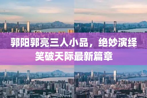郭陽郭亮三人小品，絕妙演繹笑破天際最新篇章