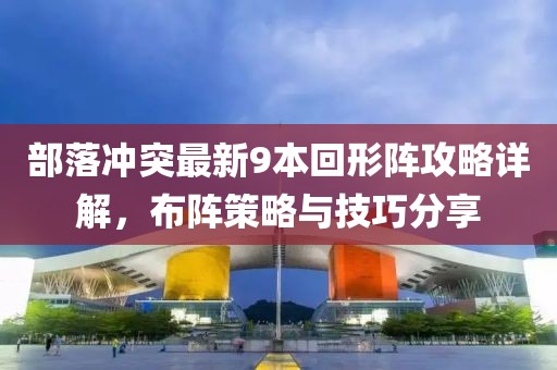 部落沖突最新9本回形陣攻略詳解，布陣策略與技巧分享