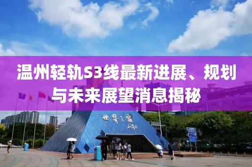 溫州輕軌S3線最新進(jìn)展、規(guī)劃與未來展望消息揭秘