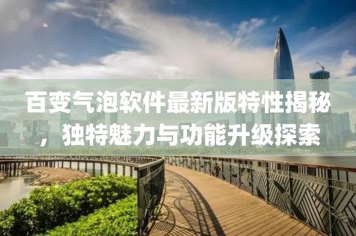 百變氣泡軟件最新版特性揭秘，獨特魅力與功能升級探索