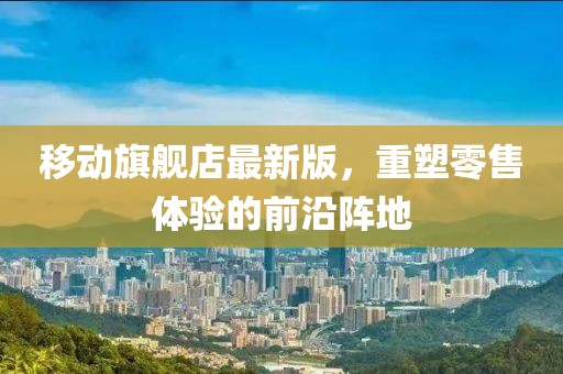 移動(dòng)旗艦店最新版，重塑零售體驗(yàn)的前沿陣地