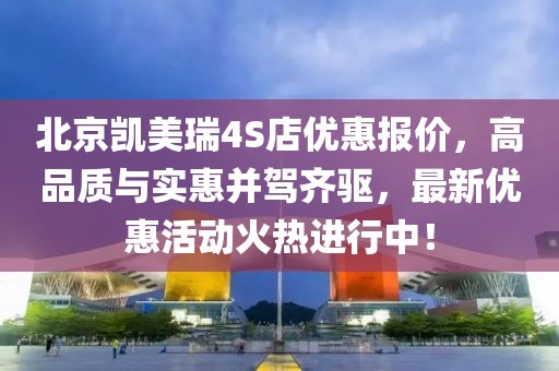 北京凱美瑞4S店優(yōu)惠報(bào)價(jià)，高品質(zhì)與實(shí)惠并駕齊驅(qū)，最新優(yōu)惠活動火熱進(jìn)行中！