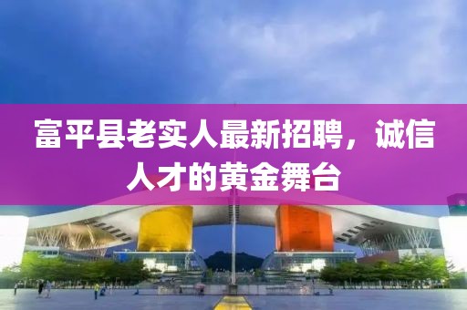 富平縣老實人最新招聘，誠信人才的黃金舞臺
