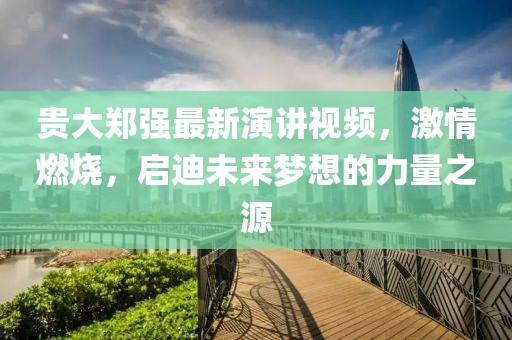 貴大鄭強(qiáng)最新演講視頻，激情燃燒，啟迪未來(lái)夢(mèng)想的力量之源