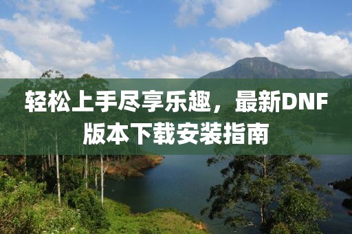 輕松上手盡享樂趣，最新DNF版本下載安裝指南