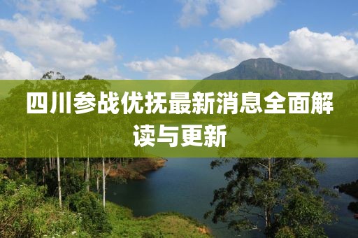 四川參戰(zhàn)優(yōu)撫最新消息全面解讀與更新