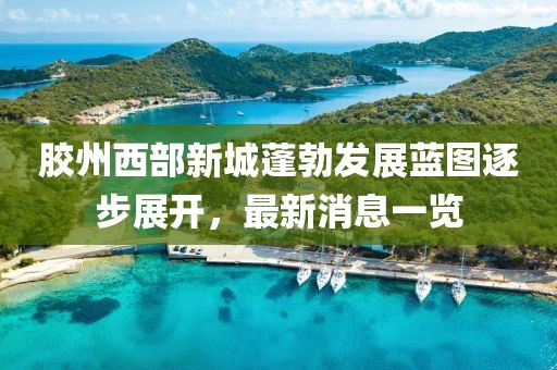 膠州西部新城蓬勃發(fā)展藍(lán)圖逐步展開，最新消息一覽