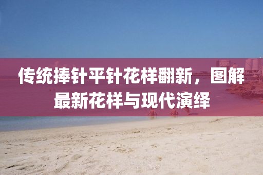 傳統(tǒng)捧針平針花樣翻新，圖解最新花樣與現(xiàn)代演繹
