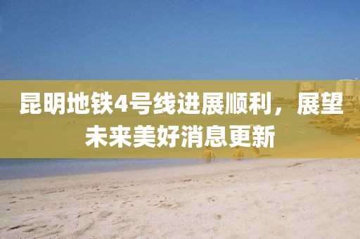 昆明地鐵4號線進展順利，展望未來美好消息更新
