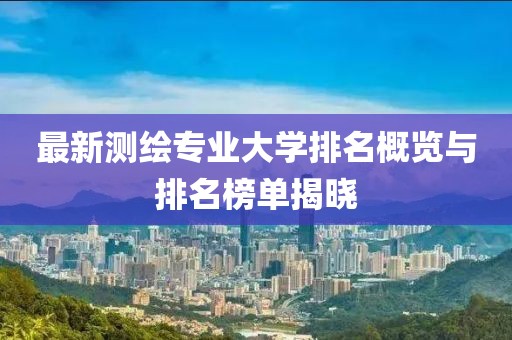 最新測繪專業(yè)大學(xué)排名概覽與排名榜單揭曉