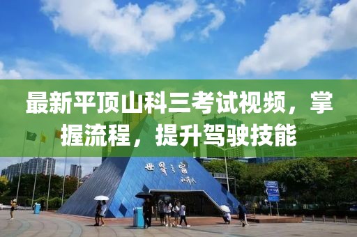 最新平頂山科三考試視頻，掌握流程，提升駕駛技能
