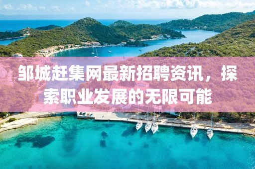 鄒城趕集網(wǎng)最新招聘資訊，探索職業(yè)發(fā)展的無限可能