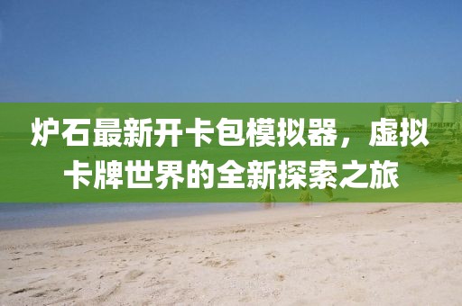 爐石最新開卡包模擬器，虛擬卡牌世界的全新探索之旅