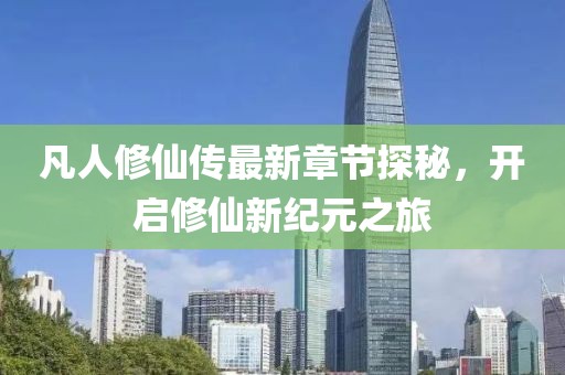 凡人修仙傳最新章節(jié)探秘，開啟修仙新紀(jì)元之旅