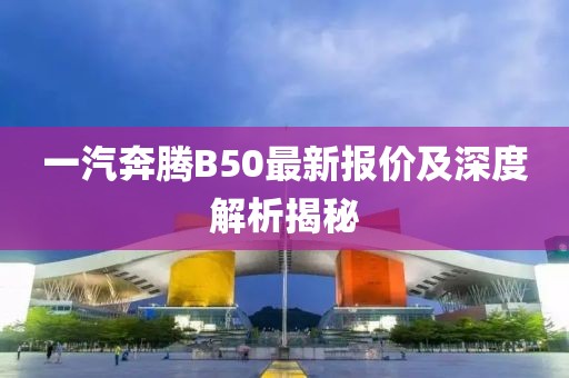 一汽奔騰B50最新報(bào)價(jià)及深度解析揭秘
