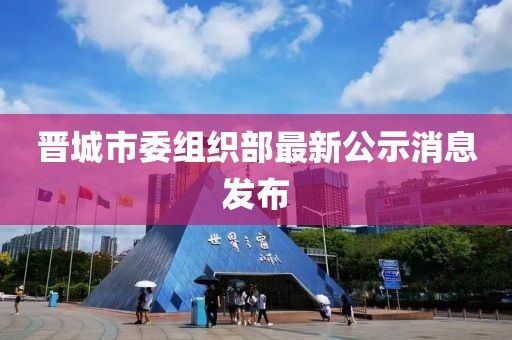 晉城市委組織部最新公示消息發(fā)布
