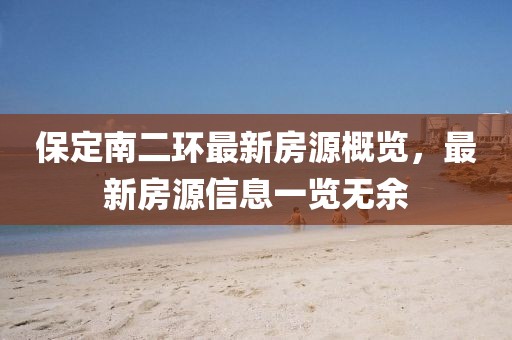 保定南二環(huán)最新房源概覽，最新房源信息一覽無(wú)余
