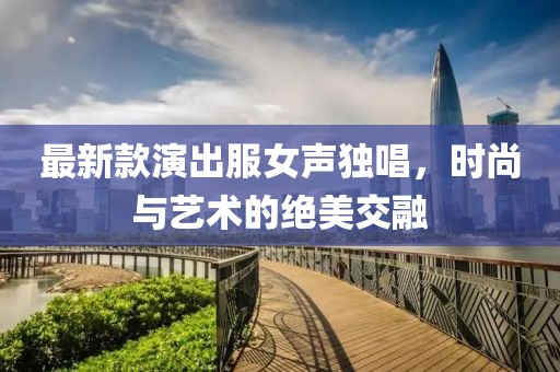 最新款演出服女聲獨(dú)唱，時(shí)尚與藝術(shù)的絕美交融