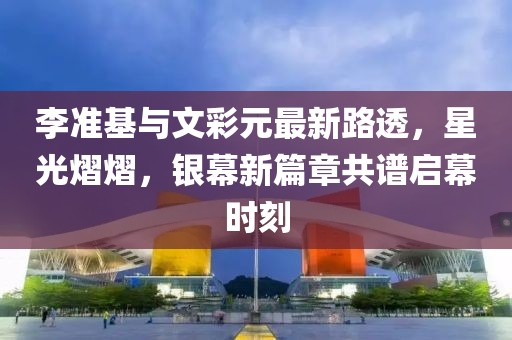 李準基與文彩元最新路透，星光熠熠，銀幕新篇章共譜啟幕時刻