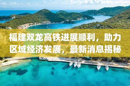 福建雙龍高鐵進(jìn)展順利，助力區(qū)域經(jīng)濟(jì)發(fā)展，最新消息揭秘