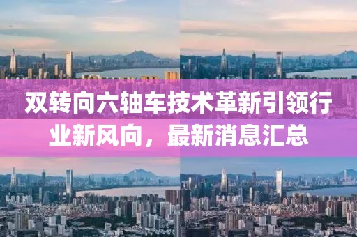 雙轉(zhuǎn)向六軸車技術革新引領行業(yè)新風向，最新消息匯總
