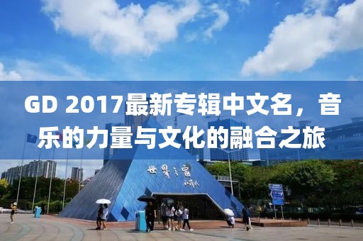 GD 2017最新專輯中文名，音樂的力量與文化的融合之旅