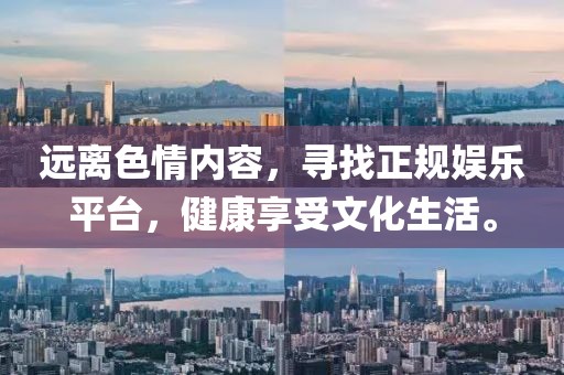 遠(yuǎn)離色情內(nèi)容，尋找正規(guī)娛樂(lè)平臺(tái)，健康享受文化生活。