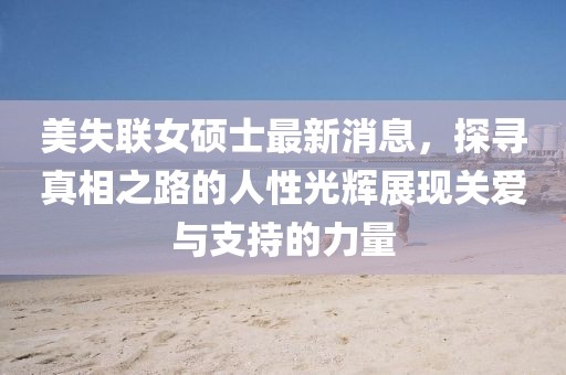 美失聯(lián)女碩士最新消息，探尋真相之路的人性光輝展現(xiàn)關(guān)愛與支持的力量