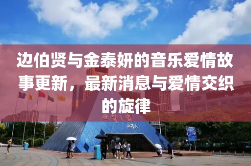 邊伯賢與金泰妍的音樂(lè)愛(ài)情故事更新，最新消息與愛(ài)情交織的旋律