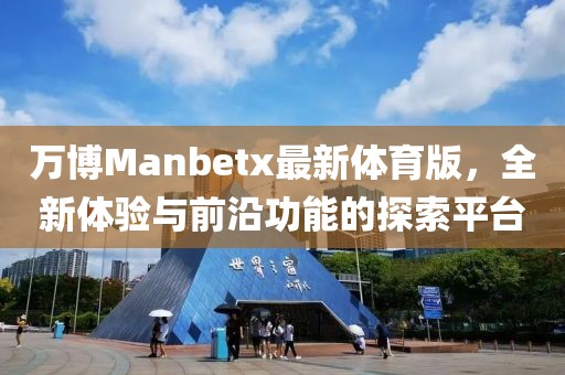萬博Manbetx最新體育版，全新體驗(yàn)與前沿功能的探索平臺(tái)
