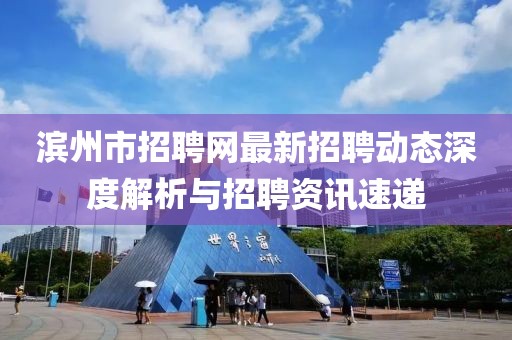 濱州市招聘網(wǎng)最新招聘動(dòng)態(tài)深度解析與招聘資訊速遞