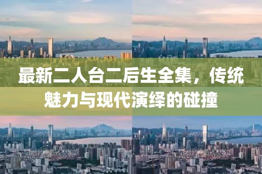 最新二人臺(tái)二后生全集，傳統(tǒng)魅力與現(xiàn)代演繹的碰撞