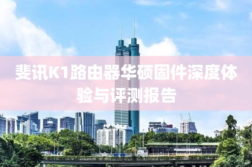 斐訊K1路由器華碩固件深度體驗(yàn)與評(píng)測(cè)報(bào)告