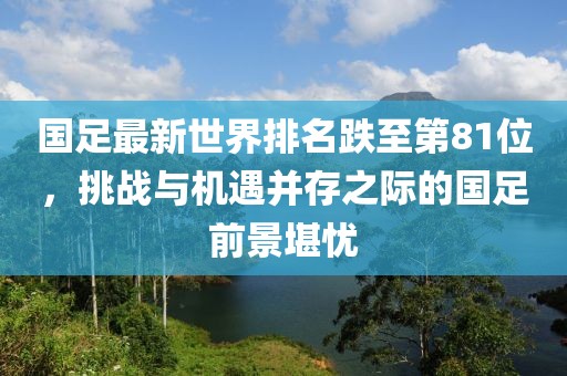 國足最新世界排名跌至第81位，挑戰(zhàn)與機(jī)遇并存之際的國足前景堪憂