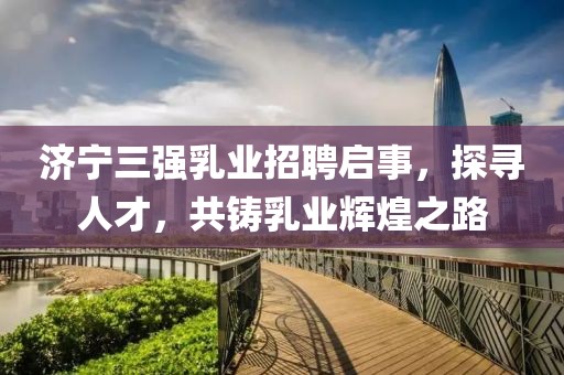 濟寧三強乳業(yè)招聘啟事，探尋人才，共鑄乳業(yè)輝煌之路