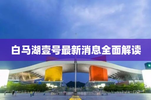 白馬湖壹號最新消息全面解讀