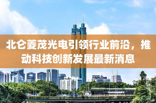 北侖菱茂光電引領(lǐng)行業(yè)前沿，推動(dòng)科技創(chuàng)新發(fā)展最新消息